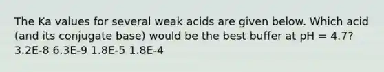 The Ka values for several weak acids are given below. Which acid (and its conjugate base) would be the best buffer at pH = 4.7? 3.2E-8 6.3E-9 1.8E-5 1.8E-4