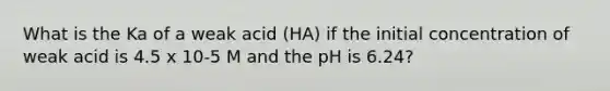 What is the Ka of a weak acid (HA) if the initial concentration of weak acid is 4.5 x 10-5 M and the pH is 6.24?