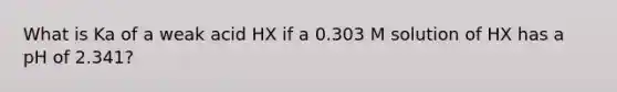 What is Ka of a weak acid HX if a 0.303 M solution of HX has a pH of 2.341?