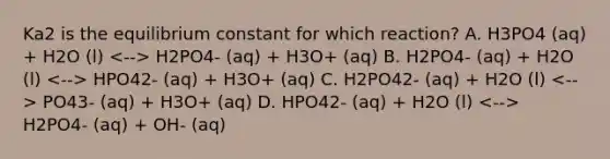 Ka2 is the equilibrium constant for which reaction? A. H3PO4 (aq) + H2O (l) H2PO4- (aq) + H3O+ (aq) B. H2PO4- (aq) + H2O (l) HPO42- (aq) + H3O+ (aq) C. H2PO42- (aq) + H2O (l) PO43- (aq) + H3O+ (aq) D. HPO42- (aq) + H2O (l) H2PO4- (aq) + OH- (aq)