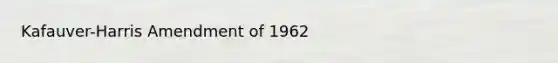 Kafauver-Harris Amendment of 1962