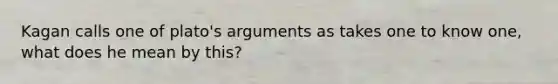 Kagan calls one of plato's arguments as takes one to know one, what does he mean by this?