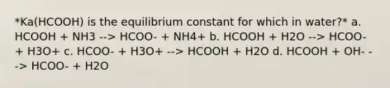 *Ka(HCOOH) is the equilibrium constant for which in water?* a. HCOOH + NH3 --> HCOO- + NH4+ b. HCOOH + H2O --> HCOO- + H3O+ c. HCOO- + H3O+ --> HCOOH + H2O d. HCOOH + OH- --> HCOO- + H2O