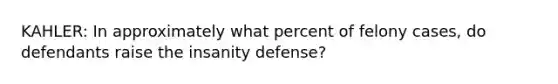 KAHLER: In approximately what percent of felony cases, do defendants raise the insanity defense?