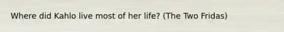 Where did Kahlo live most of her life? (The Two Fridas)
