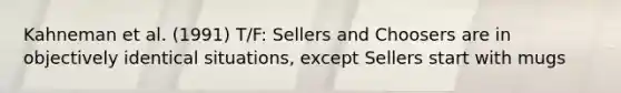 Kahneman et al. (1991) T/F: Sellers and Choosers are in objectively identical situations, except Sellers start with mugs