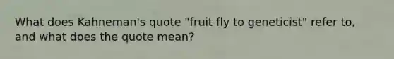 What does Kahneman's quote "fruit fly to geneticist" refer to, and what does the quote mean?