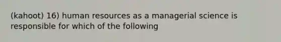 (kahoot) 16) human resources as a managerial science is responsible for which of the following