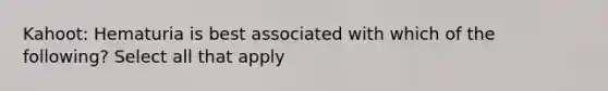 Kahoot: Hematuria is best associated with which of the following? Select all that apply