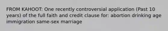 FROM KAHOOT: One recently controversial application (Past 10 years) of the full faith and credit clause for: abortion drinking age immigration same-sex marriage