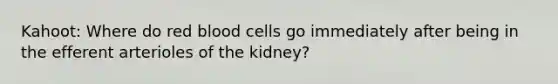 Kahoot: Where do red blood cells go immediately after being in the efferent arterioles of the kidney?