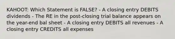 KAHOOT: Which Statement is FALSE? - A closing entry DEBITS dividends - The RE in the post-closing trial balance appears on the year-end bal sheet - A closing entry DEBITS all revenues - A closing entry CREDITS all expenses