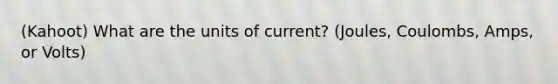 (Kahoot) What are the units of current? (Joules, Coulombs, Amps, or Volts)