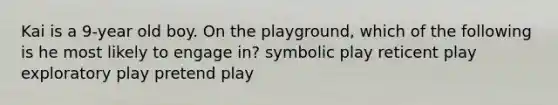 Kai is a 9-year old boy. On the playground, which of the following is he most likely to engage in? symbolic play reticent play exploratory play pretend play