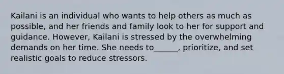 Kailani is an individual who wants to help others as much as possible, and her friends and family look to her for support and guidance. However, Kailani is stressed by the overwhelming demands on her time. She needs to______, prioritize, and set realistic goals to reduce stressors.