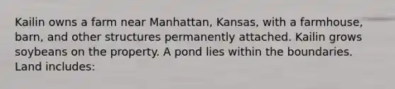 Kailin owns a farm near Manhattan, Kansas, with a farmhouse, barn, and other structures permanently attached. Kailin grows soybeans on the property. A pond lies within the boundaries. Land includes: