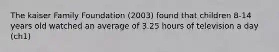 The kaiser Family Foundation (2003) found that children 8-14 years old watched an average of 3.25 hours of television a day (ch1)