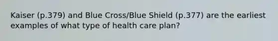 Kaiser (p.379) and Blue Cross/Blue Shield (p.377) are the earliest examples of what type of health care plan?