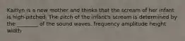 Kaitlyn is a new mother and thinks that the scream of her infant is high-pitched. The pitch of the infant's scream is determined by the ________ of the sound waves. frequency amplitude height width