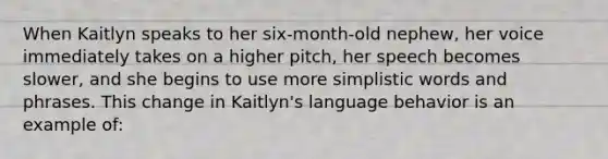 When Kaitlyn speaks to her six-month-old nephew, her voice immediately takes on a higher pitch, her speech becomes slower, and she begins to use more simplistic words and phrases. This change in Kaitlyn's language behavior is an example of: