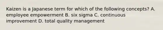 Kaizen is a Japanese term for which of the following​ concepts? A. employee empowerment B. six sigma C. continuous improvement D. total quality management