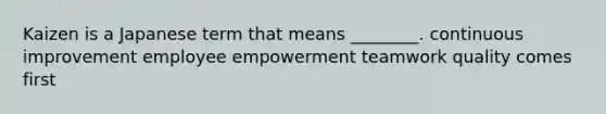 Kaizen is a Japanese term that means ________. continuous improvement employee empowerment teamwork quality comes first