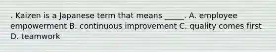 . Kaizen is a Japanese term that means _____. A. employee empowerment B. continuous improvement C. quality comes first D. teamwork