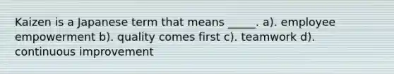 Kaizen is a Japanese term that means _____. a). employee empowerment b). quality comes first c). teamwork d). continuous improvement