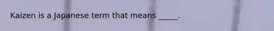 Kaizen is a Japanese term that means _____.