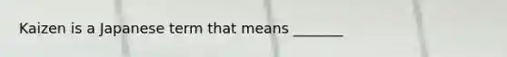 Kaizen is a Japanese term that means _______