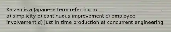 Kaizen is a Japanese term referring to __________________________. a) simplicity b) continuous improvement c) employee involvement d) just-in-time production e) concurrent engineering