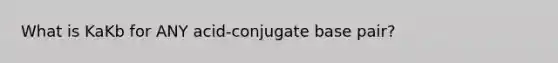 What is KaKb for ANY acid-conjugate base pair?