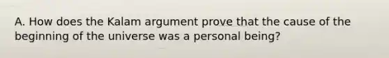 A. How does the Kalam argument prove that the cause of the beginning of the universe was a personal being?