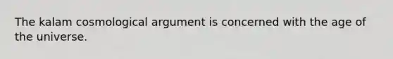 The kalam cosmological argument is concerned with the age of the universe.