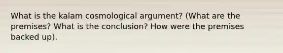 What is the kalam cosmological argument? (What are the premises? What is the conclusion? How were the premises backed up).