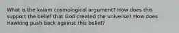 What is the kalam cosmological argument? How does this support the belief that God created the universe? How does Hawking push back against this belief?