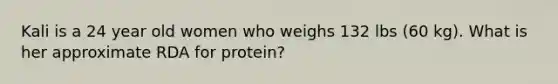 Kali is a 24 year old women who weighs 132 lbs (60 kg). What is her approximate RDA for protein?