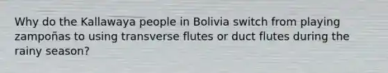 Why do the Kallawaya people in Bolivia switch from playing zampoñas to using transverse flutes or duct flutes during the rainy season?