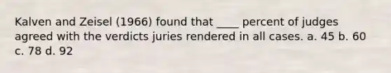 Kalven and Zeisel (1966) found that ____ percent of judges agreed with the verdicts juries rendered in all cases. a. 45 b. 60 c. 78 d. 92