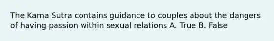 The Kama Sutra contains guidance to couples about the dangers of having passion within sexual relations A. True B. False