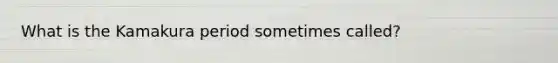 What is the Kamakura period sometimes called?
