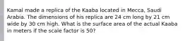 Kamal made a replica of the Kaaba located in Mecca, Saudi Arabia. The dimensions of his replica are 24 cm long by 21 cm wide by 30 cm high. What is the surface area of the actual Kaaba in meters if the scale factor is 50?