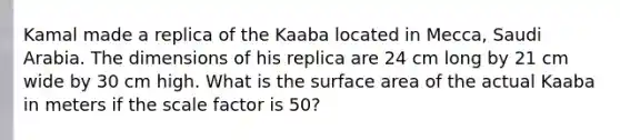 Kamal made a replica of the Kaaba located in Mecca, Saudi Arabia. The dimensions of his replica are 24 cm long by 21 cm wide by 30 cm high. What is the surface area of the actual Kaaba in meters if the scale factor is 50?