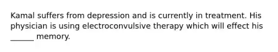Kamal suffers from depression and is currently in treatment. His physician is using electroconvulsive therapy which will effect his ______ memory.