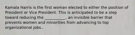 Kamala Harris is the first woman elected to either the position of President or Vice President. This is anticipated to be a step toward reducing the ___________, an invisible barrier that prevents women and minorities from advancing to top organizational jobs..