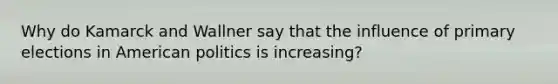 Why do Kamarck and Wallner say that the influence of primary elections in American politics is increasing?