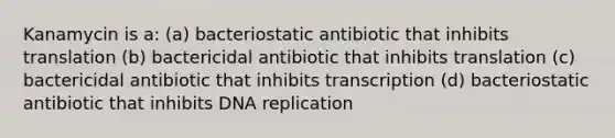 Kanamycin is a: (a) bacteriostatic antibiotic that inhibits translation (b) bactericidal antibiotic that inhibits translation (c) bactericidal antibiotic that inhibits transcription (d) bacteriostatic antibiotic that inhibits <a href='https://www.questionai.com/knowledge/kofV2VQU2J-dna-replication' class='anchor-knowledge'>dna replication</a>