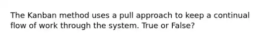 The Kanban method uses a pull approach to keep a continual flow of work through the system. True or False?