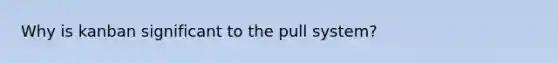 Why is kanban significant to the pull system?