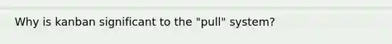 Why is kanban significant to the "pull" system?